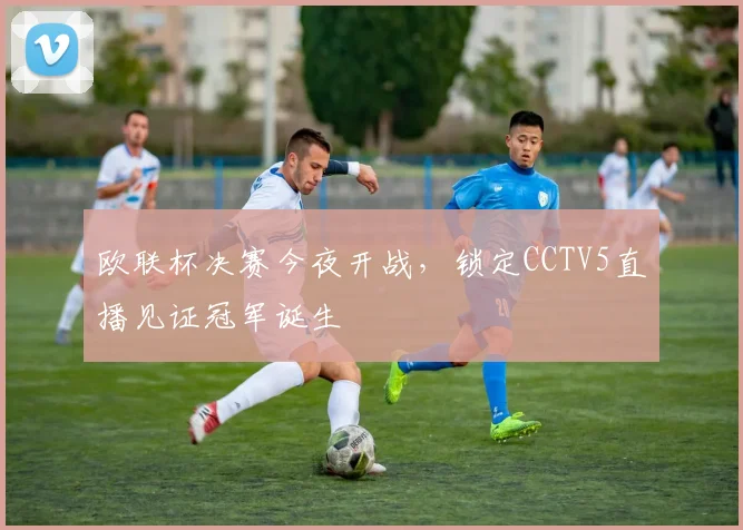 欧联杯决赛今夜开战，锁定CCTV5直播见证冠军诞生
