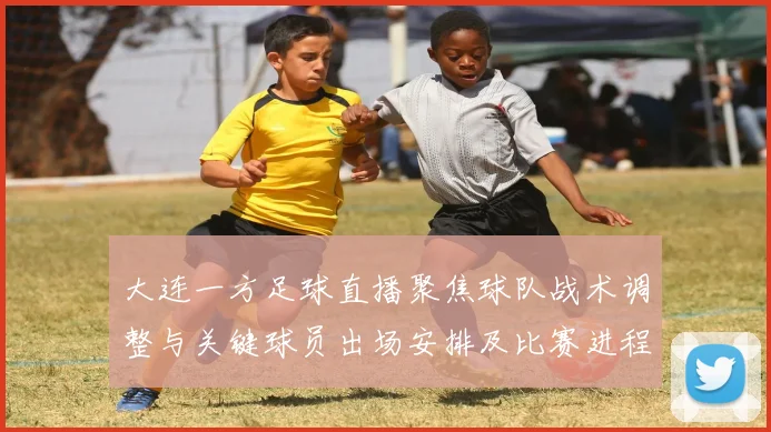 大连一方足球直播聚焦球队战术调整与关键球员出场安排及比赛进程