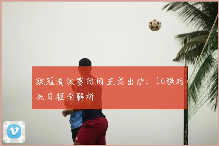 欧冠淘汰赛时间正式出炉：16强对决日程全解析