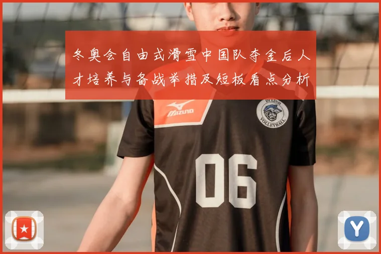冬奥会自由式滑雪中国队夺金后人才培养与备战举措及短板看点分析