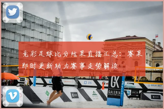 竞彩足球比分结果直播汇总：赛果即时更新助力赛事走势解读