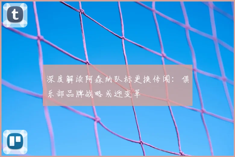 深度解读阿森纳队标更换传闻：俱乐部品牌战略或迎变革