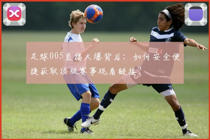 足球005直播火爆背后：如何安全便捷获取顶级赛事观看链接？