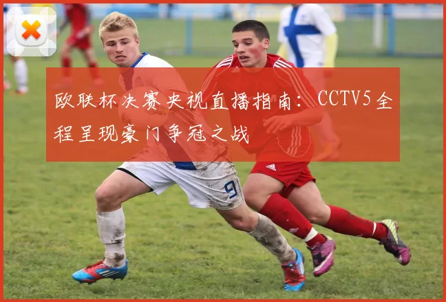 欧联杯决赛央视直播指南：CCTV5全程呈现豪门争冠之战