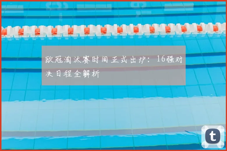 欧冠淘汰赛时间正式出炉：16强对决日程全解析