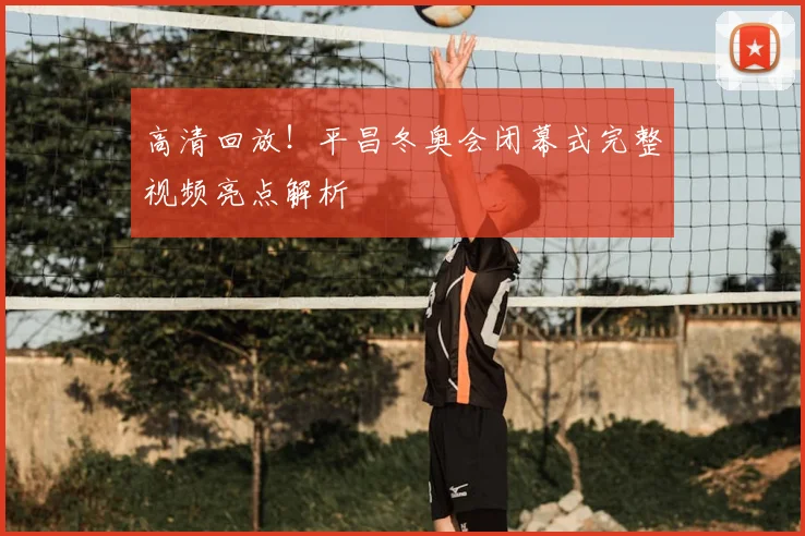 高清回放！平昌冬奥会闭幕式完整视频亮点解析
