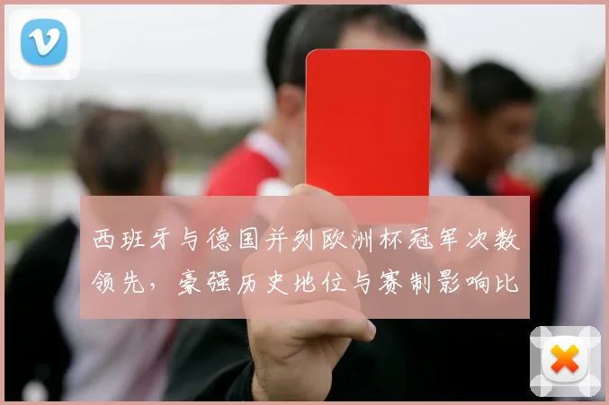 西班牙与德国并列欧洲杯冠军次数领先，豪强历史地位与赛制影响比较