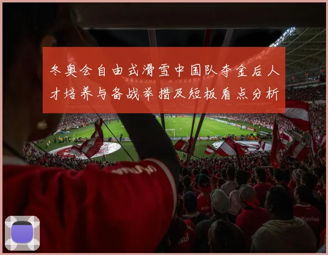 冬奥会自由式滑雪中国队夺金后人才培养与备战举措及短板看点分析