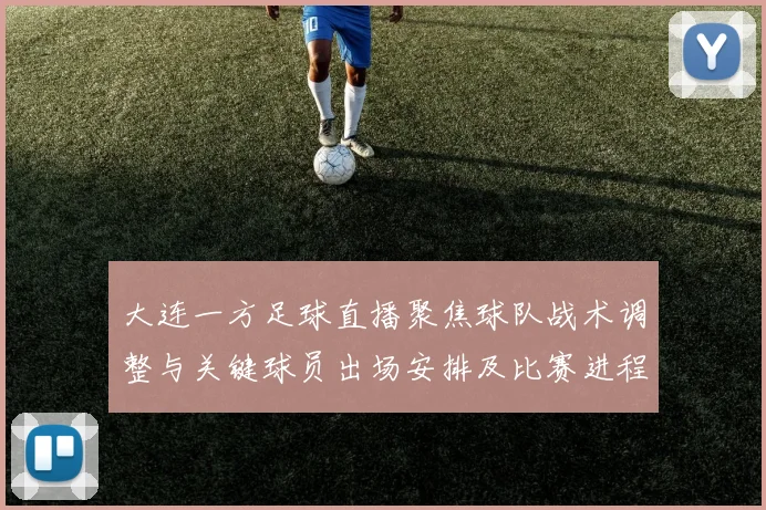 大连一方足球直播聚焦球队战术调整与关键球员出场安排及比赛进程