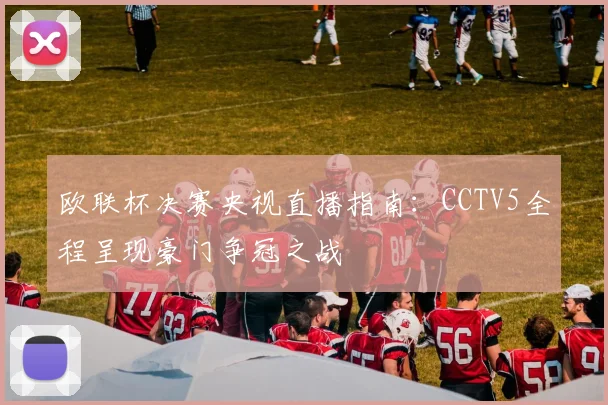 欧联杯决赛央视直播指南：CCTV5全程呈现豪门争冠之战
