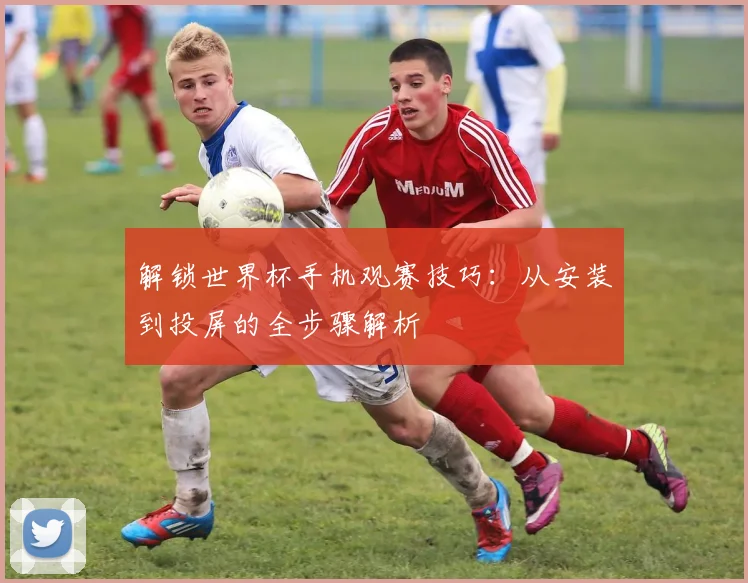 解锁世界杯手机观赛技巧：从安装到投屏的全步骤解析