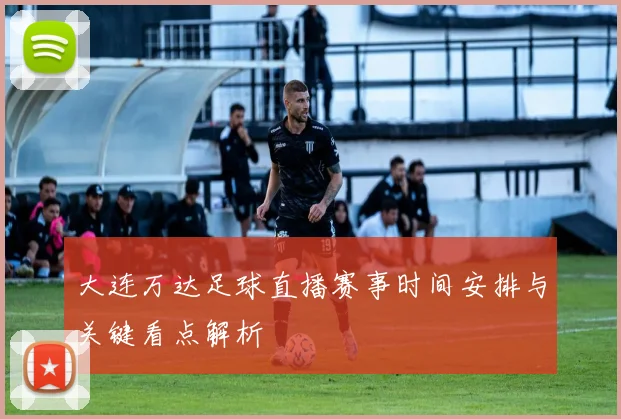 大连万达足球直播赛事时间安排与关键看点解析