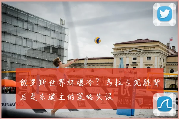 俄罗斯世界杯爆冷？乌拉圭完胜背后是东道主的策略失误