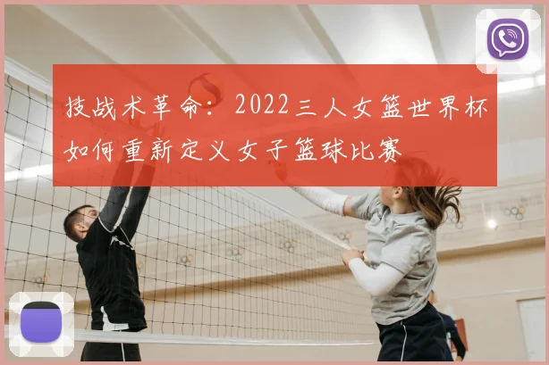 技战术革命：2022三人女篮世界杯如何重新定义女子篮球比赛