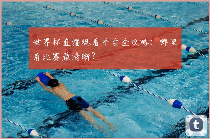 世界杯直播观看平台全攻略：哪里看比赛最清晰？