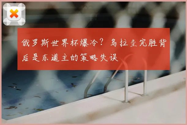 俄罗斯世界杯爆冷？乌拉圭完胜背后是东道主的策略失误