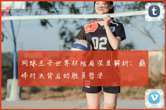 网球王子世界杯结局深度解析：巅峰对决背后的胜负哲学