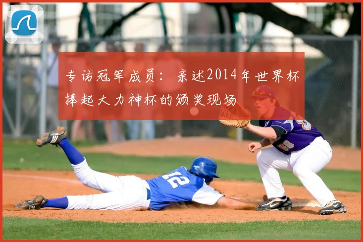 专访冠军成员:亲述2014年世界杯捧起大力神杯的颁奖现场