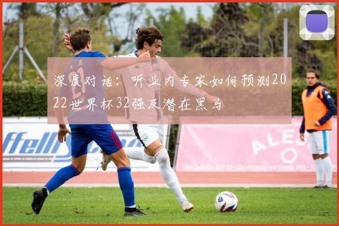 深度对话：听业内专家如何预测2022世界杯32强及潜在黑马