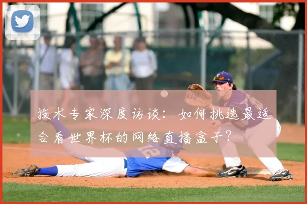 技术专家深度访谈：如何挑选最适合看世界杯的网络直播盒子？