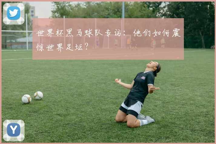 世界杯黑马球队专访：他们如何震惊世界足坛？
