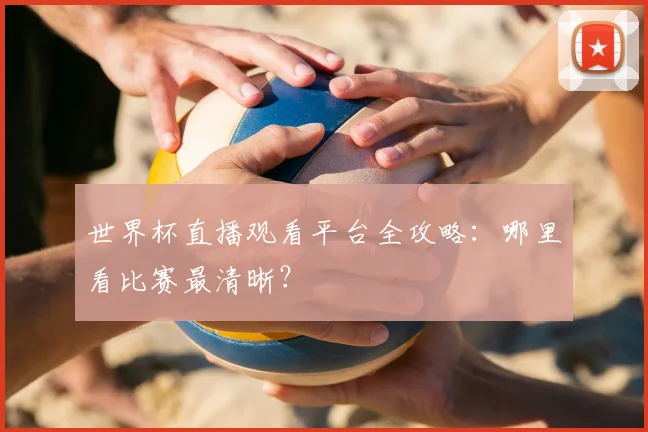 世界杯直播观看平台全攻略：哪里看比赛最清晰？
