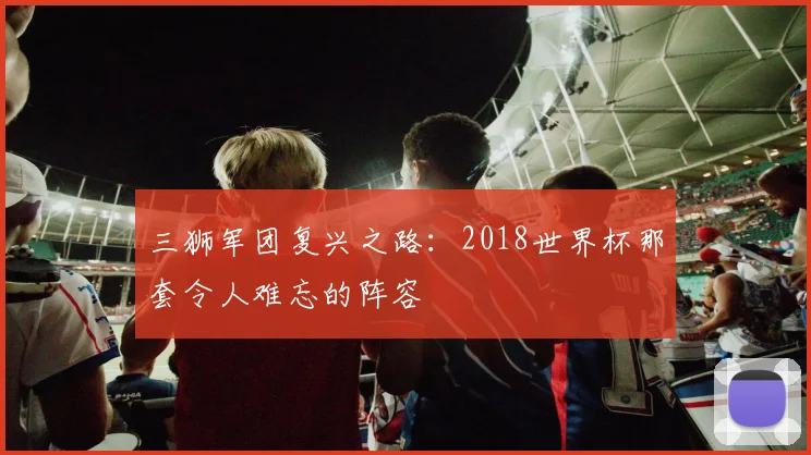 三狮军团复兴之路：2018世界杯那套令人难忘的阵容