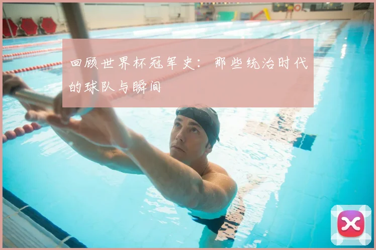 回顾世界杯冠军史:那些统治时代的球队与瞬间