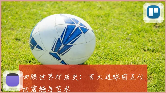 回顾世界杯历史:百大进球前五位的震撼与艺术