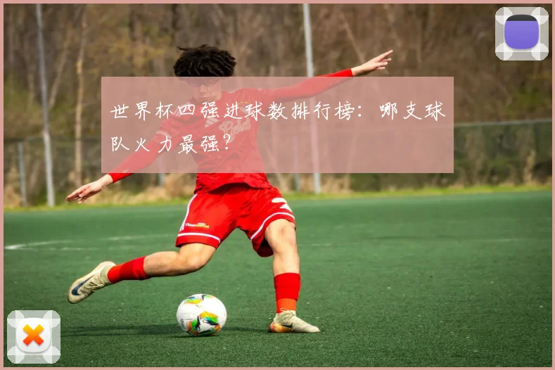 世界杯四强进球数排行榜：哪支球队火力最强？