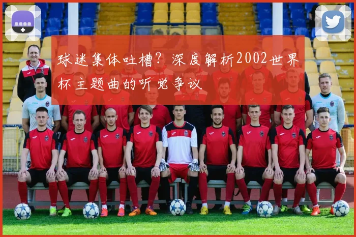球迷集体吐槽?深度解析2002世界杯主题曲的听觉争议