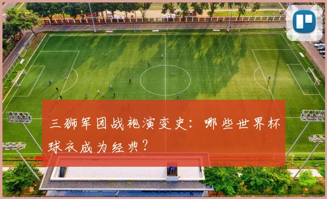 三狮军团战袍演变史：哪些世界杯球衣成为经典？