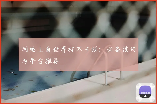 网络上看世界杯不卡顿：必备技巧与平台推荐
