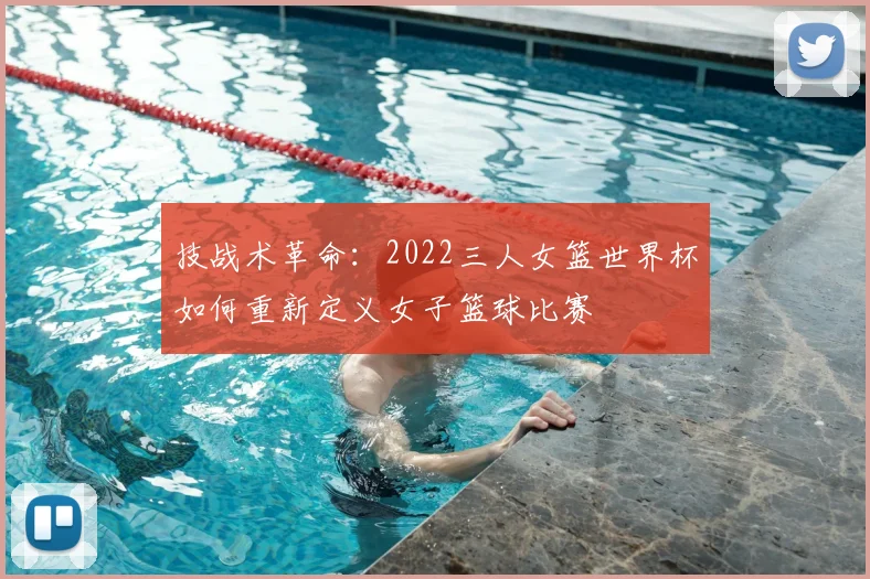 技战术革命：2022三人女篮世界杯如何重新定义女子篮球比赛