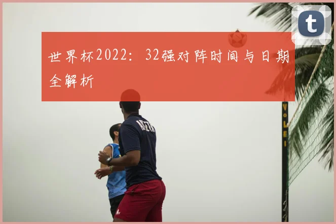 世界杯2022:32强对阵时间与日期全解析