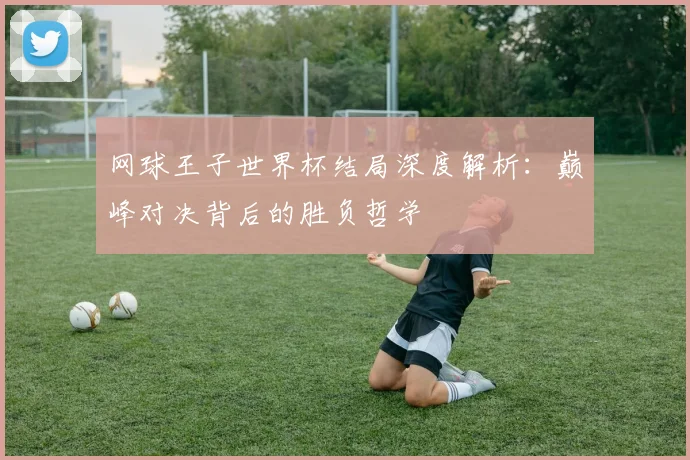 网球王子世界杯结局深度解析：巅峰对决背后的胜负哲学
