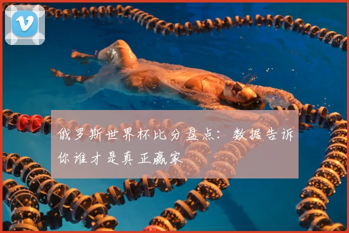 俄罗斯世界杯比分盘点：数据告诉你谁才是真正赢家