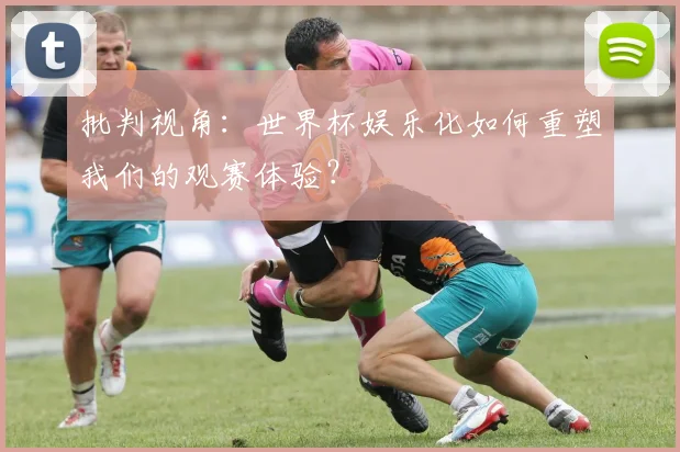 批判视角：世界杯娱乐化如何重塑我们的观赛体验？