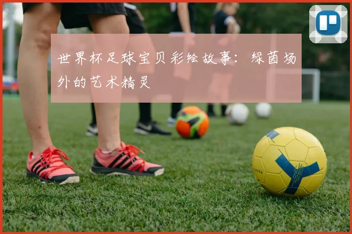 世界杯足球宝贝彩绘故事:绿茵场外的艺术精灵