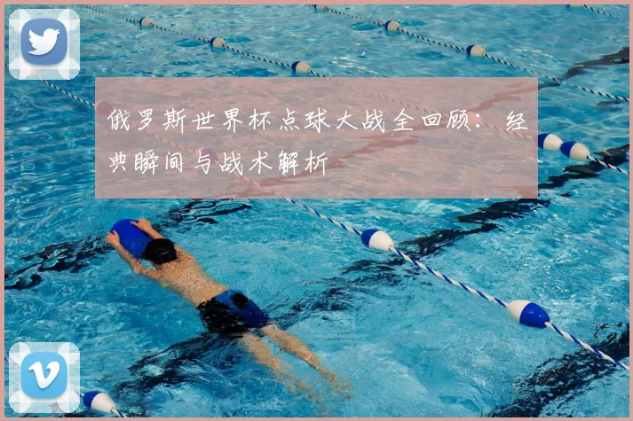 俄罗斯世界杯点球大战全回顾：经典瞬间与战术解析