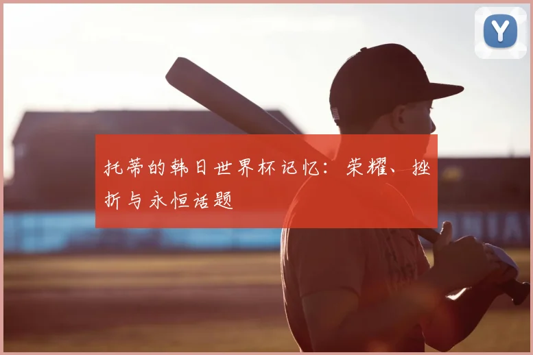 托蒂的韩日世界杯记忆：荣耀、挫折与永恒话题