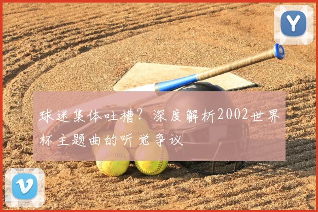 球迷集体吐槽?深度解析2002世界杯主题曲的听觉争议