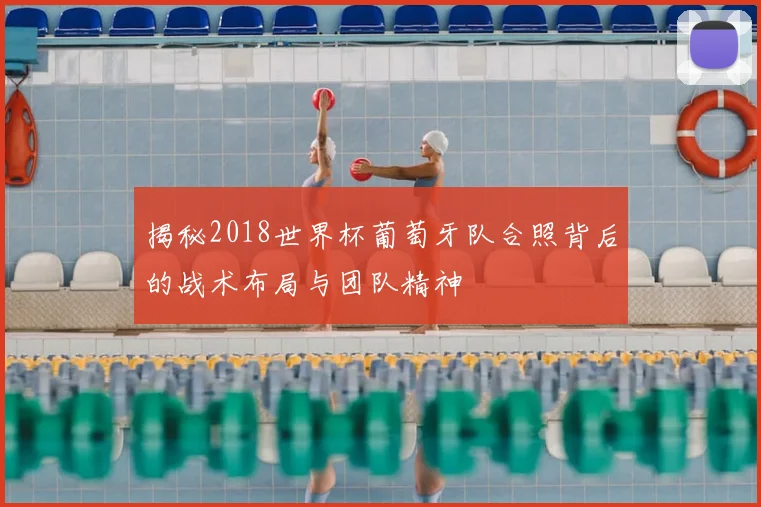 揭秘2018世界杯葡萄牙队合照背后的战术布局与团队精神