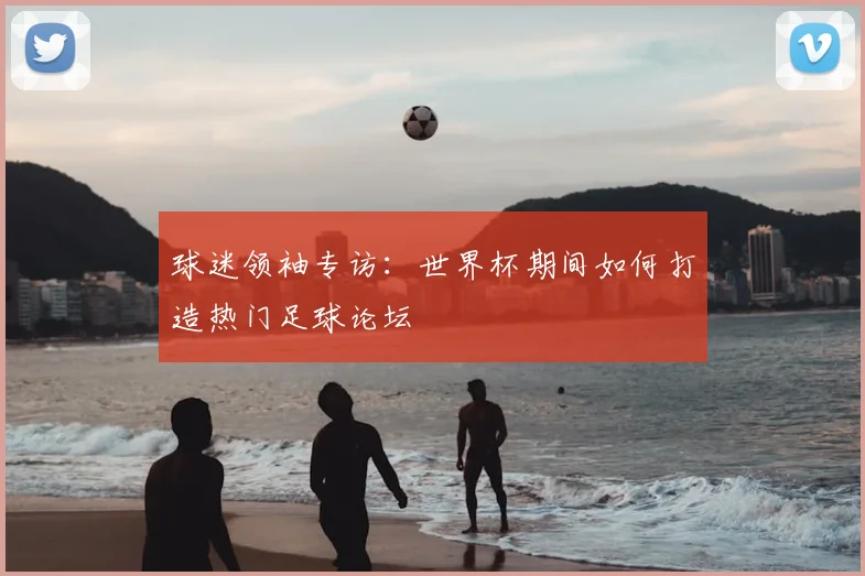 球迷领袖专访：世界杯期间如何打造热门足球论坛