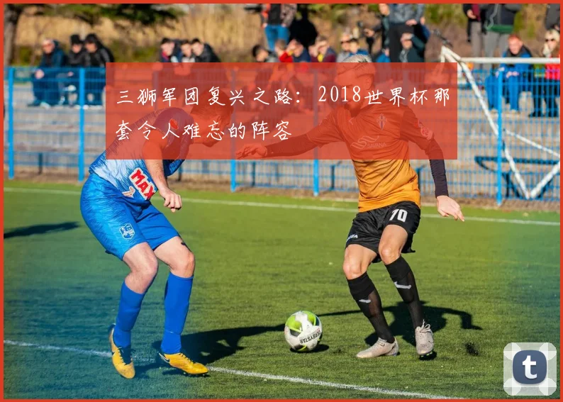 三狮军团复兴之路：2018世界杯那套令人难忘的阵容