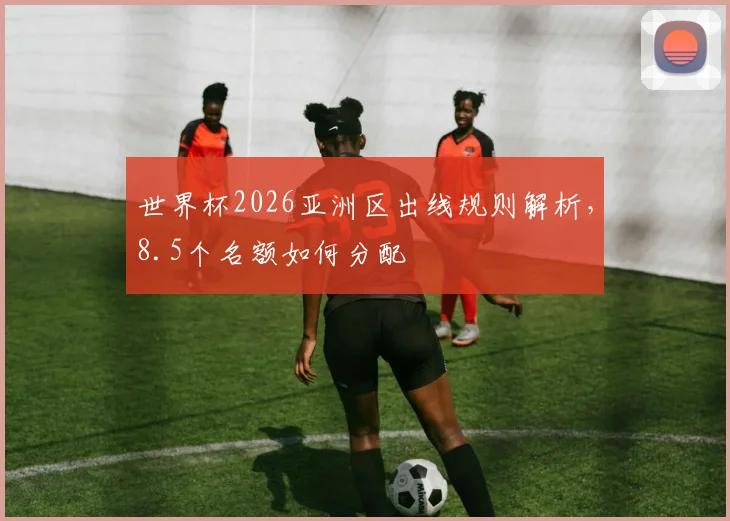 世界杯2026亚洲区出线规则解析,8.5个名额如何分配