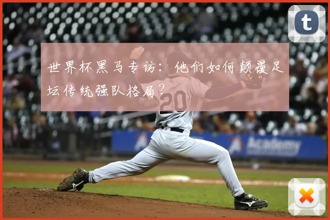 世界杯黑马专访:他们如何颠覆足坛传统强队格局?