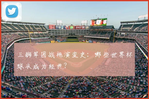 三狮军团战袍演变史：哪些世界杯球衣成为经典？