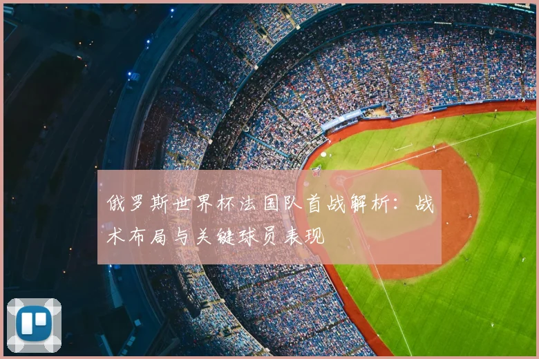俄罗斯世界杯法国队首战解析：战术布局与关键球员表现
